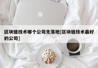 区块链技术哪个公司先落地[区块链技术最好的公司]