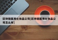 区块链医用化妆品公司[区块链医用化妆品公司怎么样]