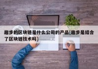 趣步的区块链是什么公司的产品[趣步是结合了区块链技术吗]