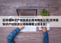 区块链知识产权投资公司有哪些公司[区块链知识产权投资公司有哪些公司名称]