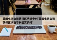 英国电信公司获得区块链专利[英国电信公司获得区块链专利是真的吗]