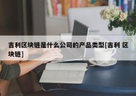 吉利区块链是什么公司的产品类型[吉利 区块链]