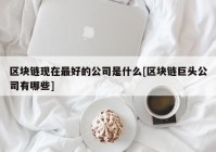 区块链现在最好的公司是什么[区块链巨头公司有哪些]