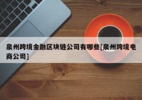 泉州跨境金融区块链公司有哪些[泉州跨境电商公司]