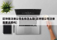 区块链注册公司名称怎么取[区块链公司注册需要资质吗]