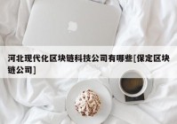 河北现代化区块链科技公司有哪些[保定区块链公司]