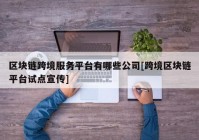 区块链跨境服务平台有哪些公司[跨境区块链平台试点宣传]