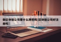 做区块链公司要什么牌照吗[区块链公司好注册吗]