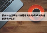 杭州共信区块链科技是培训公司吗[杭州共链科技做什么的]