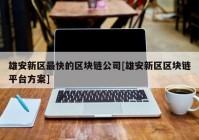 雄安新区最快的区块链公司[雄安新区区块链平台方案]