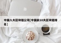 中国八大区块链公司[中国前10大区块链排名]